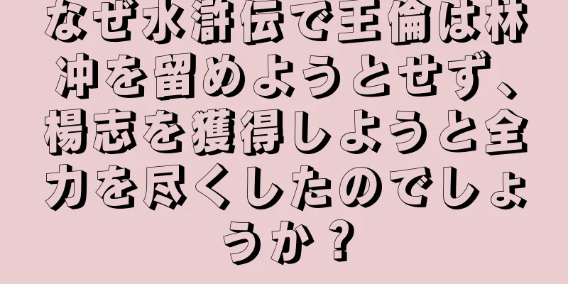 なぜ水滸伝で王倫は林冲を留めようとせず、楊志を獲得しようと全力を尽くしたのでしょうか？