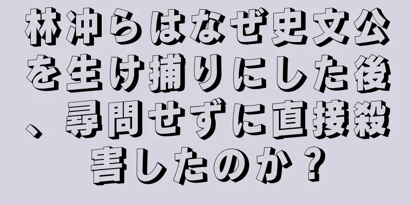 林冲らはなぜ史文公を生け捕りにした後、尋問せずに直接殺害したのか？