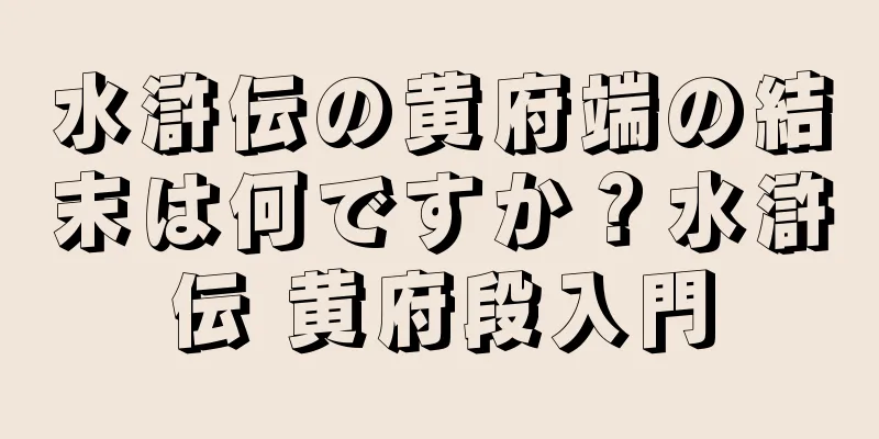 水滸伝の黄府端の結末は何ですか？水滸伝 黄府段入門
