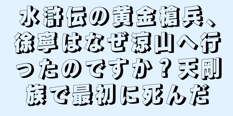 水滸伝の黄金槍兵、徐寧はなぜ涼山へ行ったのですか？天剛族で最初に死んだ