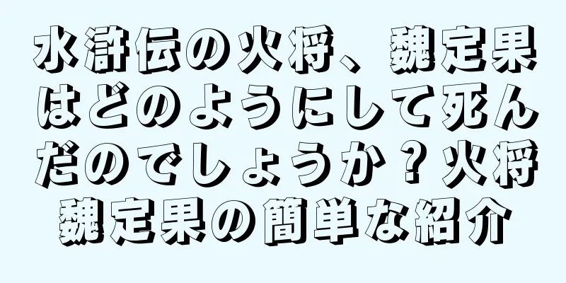 水滸伝の火将、魏定果はどのようにして死んだのでしょうか？火将魏定果の簡単な紹介