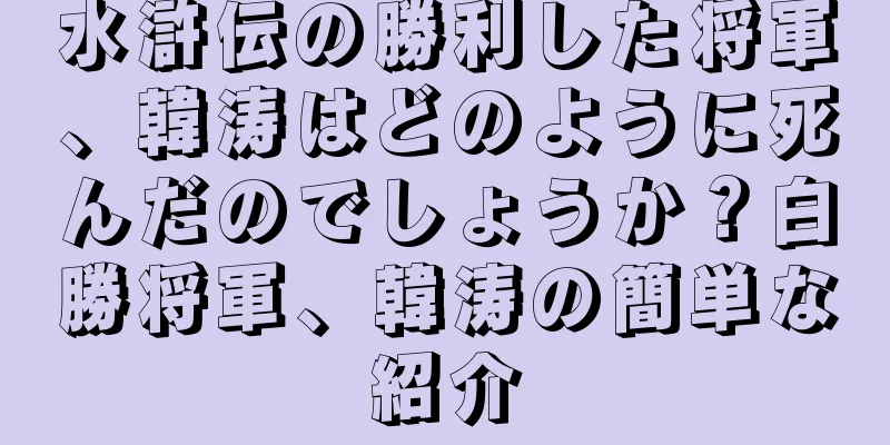水滸伝の勝利した将軍、韓涛はどのように死んだのでしょうか？白勝将軍、韓涛の簡単な紹介