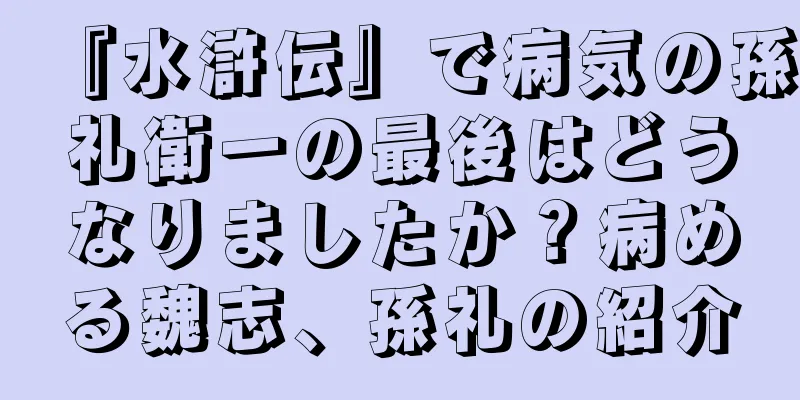 『水滸伝』で病気の孫礼衛一の最後はどうなりましたか？病める魏志、孫礼の紹介