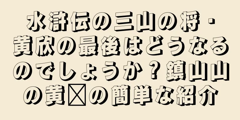 水滸伝の三山の将・黄欣の最後はどうなるのでしょうか？鎮山山の黄鑫の簡単な紹介