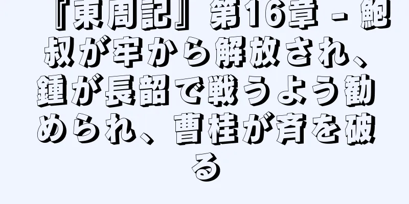 『東周記』第16章 - 鮑叔が牢から解放され、鍾が長韶で戦うよう勧められ、曹桂が斉を破る