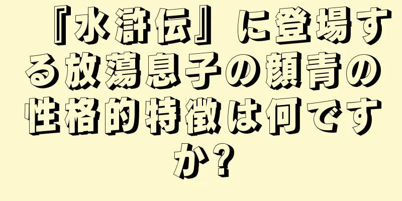 『水滸伝』に登場する放蕩息子の顔青の性格的特徴は何ですか?