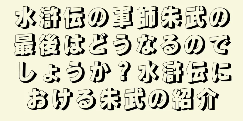 水滸伝の軍師朱武の最後はどうなるのでしょうか？水滸伝における朱武の紹介