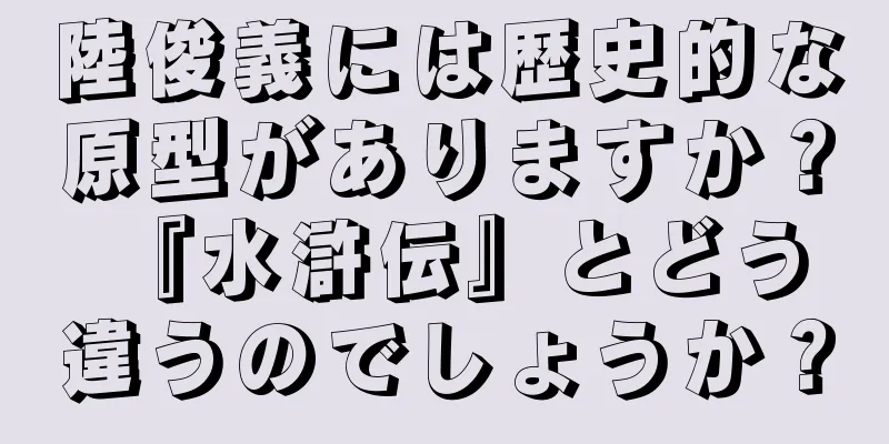 陸俊義には歴史的な原型がありますか？ 『水滸伝』とどう違うのでしょうか？