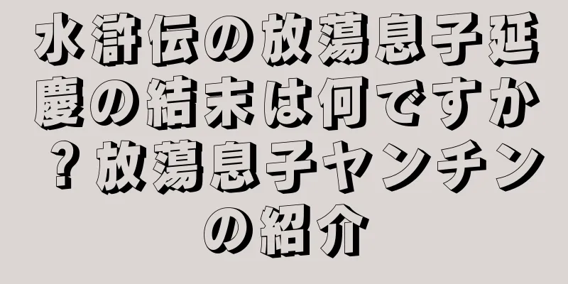 水滸伝の放蕩息子延慶の結末は何ですか？放蕩息子ヤンチンの紹介