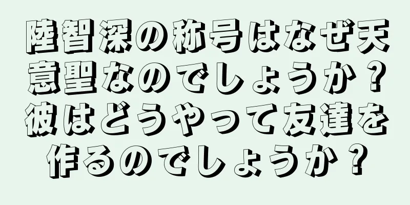 陸智深の称号はなぜ天意聖なのでしょうか？彼はどうやって友達を作るのでしょうか？