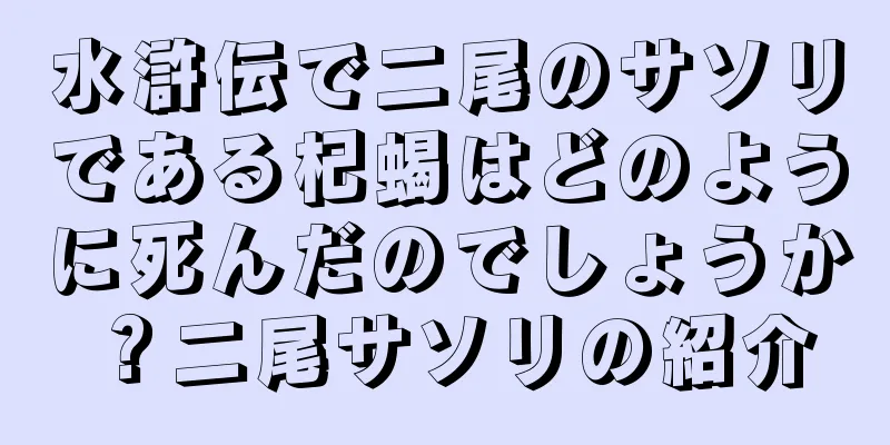 水滸伝で二尾のサソリである杞蝎はどのように死んだのでしょうか？二尾サソリの紹介