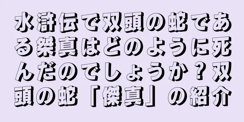水滸伝で双頭の蛇である桀真はどのように死んだのでしょうか？双頭の蛇「傑真」の紹介