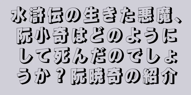 水滸伝の生きた悪魔、阮小奇はどのようにして死んだのでしょうか？阮暁奇の紹介