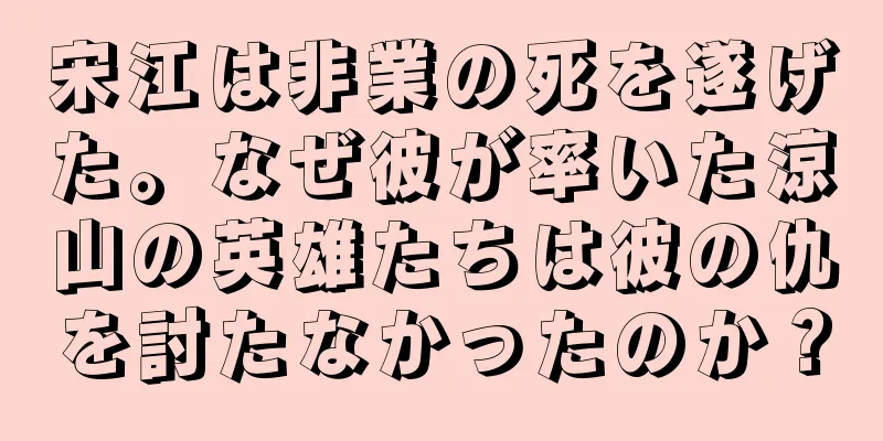 宋江は非業の死を遂げた。なぜ彼が率いた涼山の英雄たちは彼の仇を討たなかったのか？