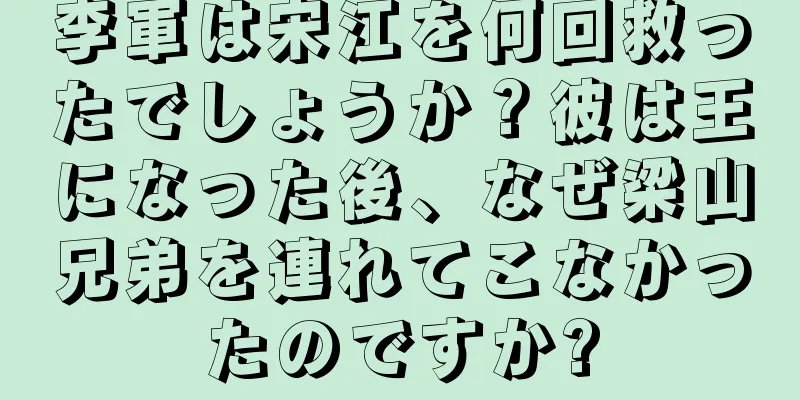 李軍は宋江を何回救ったでしょうか？彼は王になった後、なぜ梁山兄弟を連れてこなかったのですか?