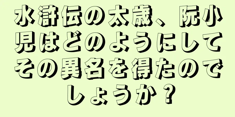 水滸伝の太歳、阮小児はどのようにしてその異名を得たのでしょうか？