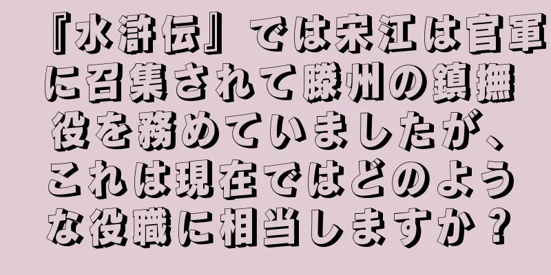 『水滸伝』では宋江は官軍に召集されて滕州の鎮撫役を務めていましたが、これは現在ではどのような役職に相当しますか？