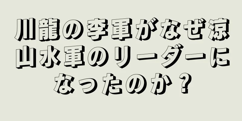川龍の李軍がなぜ涼山水軍のリーダーになったのか？