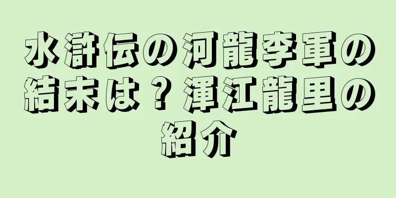 水滸伝の河龍李軍の結末は？渾江龍里の紹介