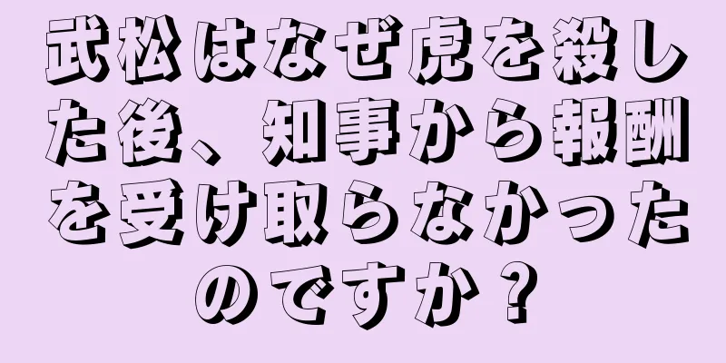 武松はなぜ虎を殺した後、知事から報酬を受け取らなかったのですか？