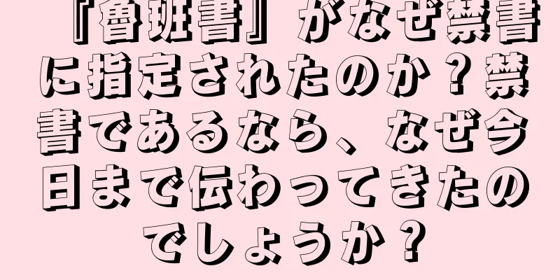 『魯班書』がなぜ禁書に指定されたのか？禁書であるなら、なぜ今日まで伝わってきたのでしょうか？