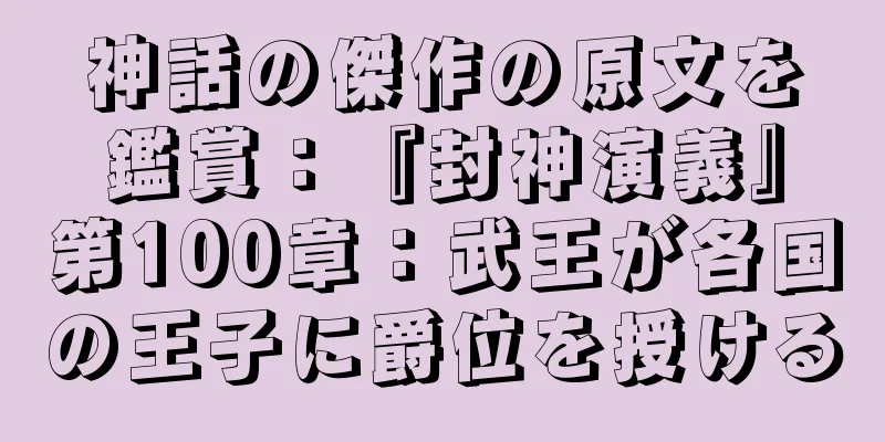 神話の傑作の原文を鑑賞：『封神演義』第100章：武王が各国の王子に爵位を授ける
