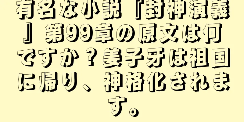 有名な小説『封神演義』第99章の原文は何ですか？姜子牙は祖国に帰り、神格化されます。