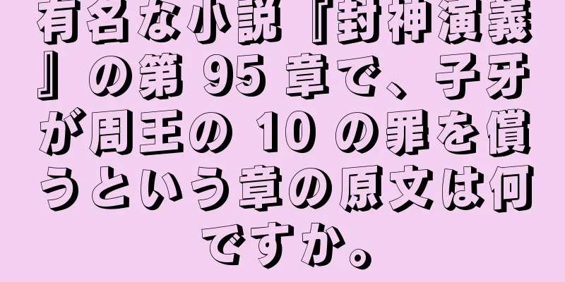 有名な小説『封神演義』の第 95 章で、子牙が周王の 10 の罪を償うという章の原文は何ですか。