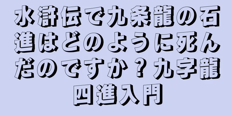 水滸伝で九条龍の石進はどのように死んだのですか？九字龍四進入門