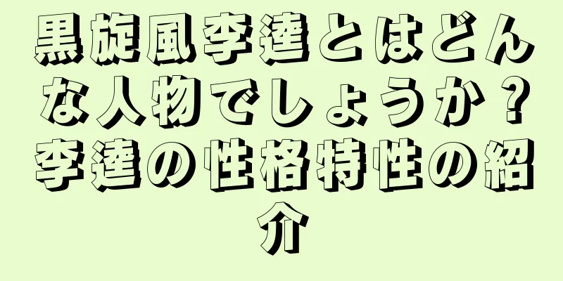 黒旋風李逵とはどんな人物でしょうか？李逵の性格特性の紹介