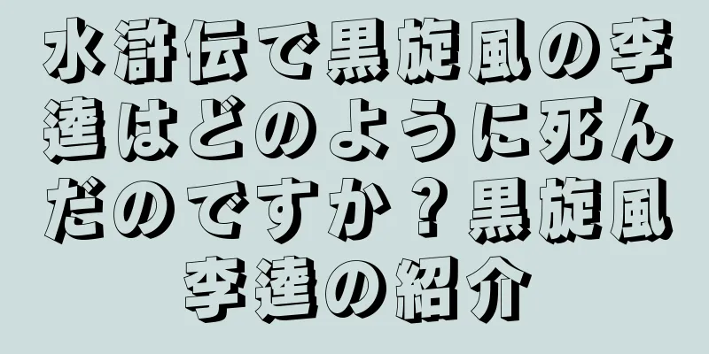 水滸伝で黒旋風の李逵はどのように死んだのですか？黒旋風李逵の紹介