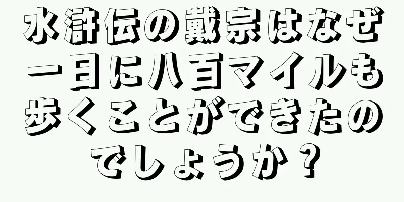 水滸伝の戴宗はなぜ一日に八百マイルも歩くことができたのでしょうか？