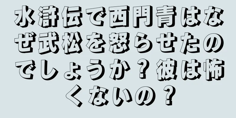 水滸伝で西門青はなぜ武松を怒らせたのでしょうか？彼は怖くないの？
