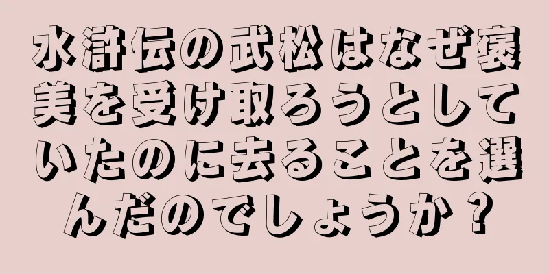 水滸伝の武松はなぜ褒美を受け取ろうとしていたのに去ることを選んだのでしょうか？