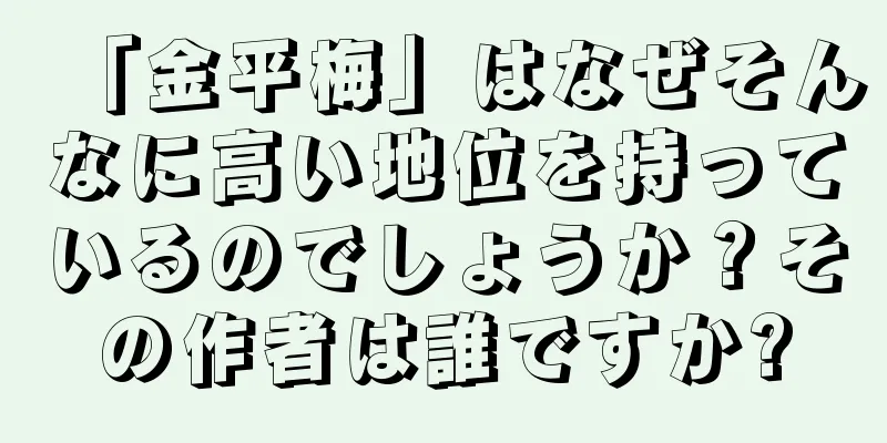 「金平梅」はなぜそんなに高い地位を持っているのでしょうか？その作者は誰ですか?