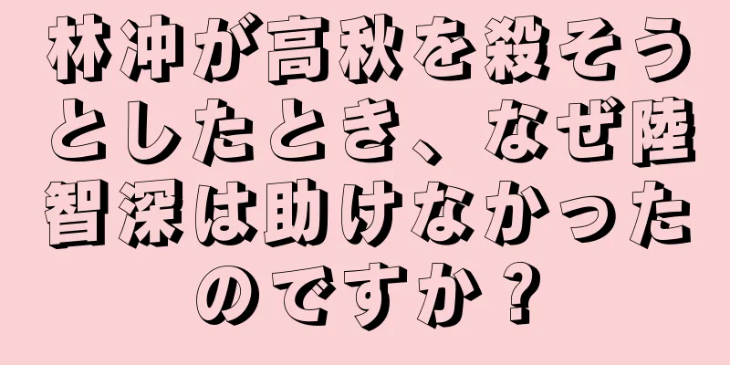 林冲が高秋を殺そうとしたとき、なぜ陸智深は助けなかったのですか？
