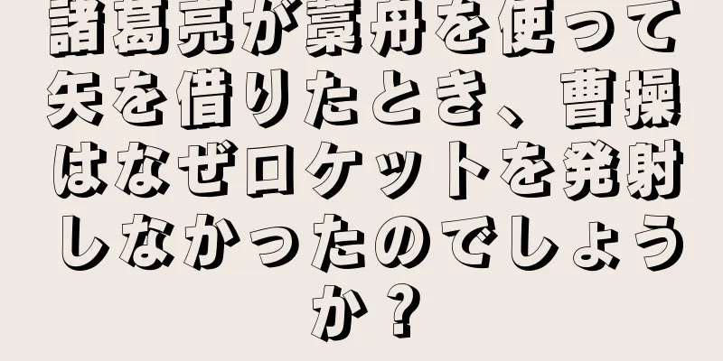 諸葛亮が藁舟を使って矢を借りたとき、曹操はなぜロケットを発射しなかったのでしょうか？