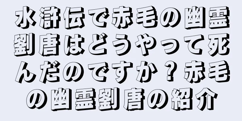 水滸伝で赤毛の幽霊劉唐はどうやって死んだのですか？赤毛の幽霊劉唐の紹介