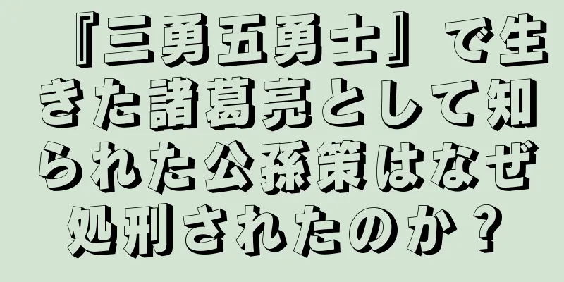 『三勇五勇士』で生きた諸葛亮として知られた公孫策はなぜ処刑されたのか？