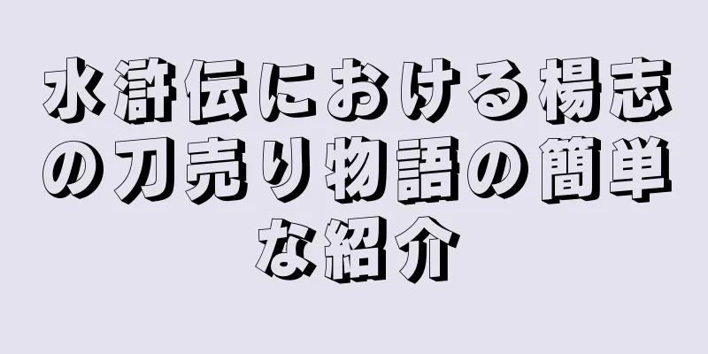 水滸伝における楊志の刀売り物語の簡単な紹介