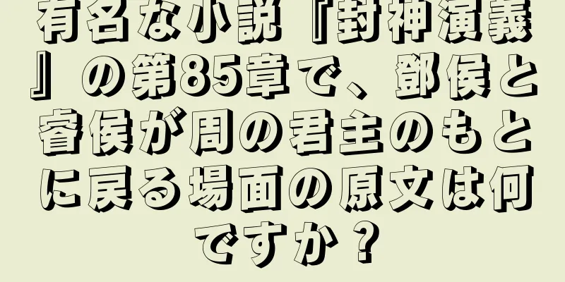 有名な小説『封神演義』の第85章で、鄧侯と睿侯が周の君主のもとに戻る場面の原文は何ですか？