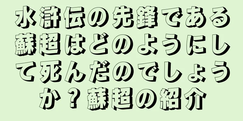 水滸伝の先鋒である蘇超はどのようにして死んだのでしょうか？蘇超の紹介