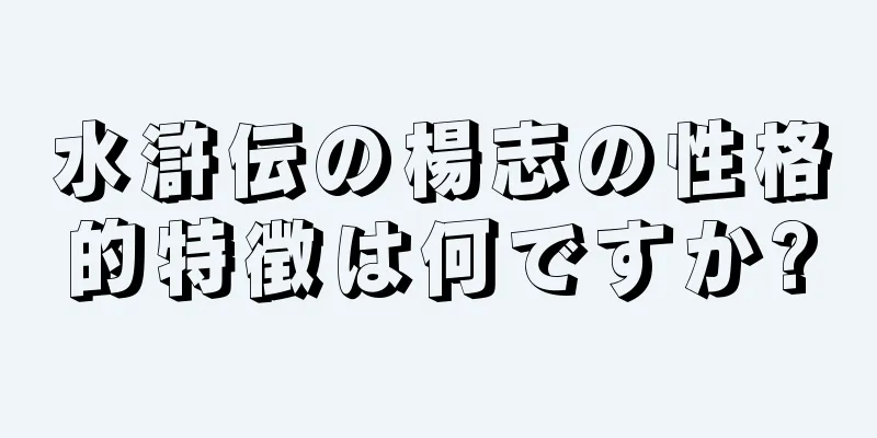 水滸伝の楊志の性格的特徴は何ですか?