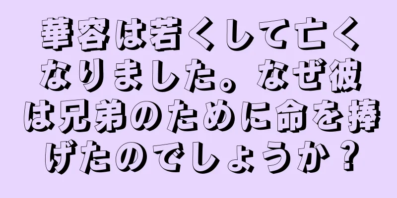 華容は若くして亡くなりました。なぜ彼は兄弟のために命を捧げたのでしょうか？