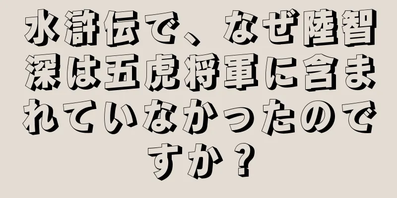 水滸伝で、なぜ陸智深は五虎将軍に含まれていなかったのですか？