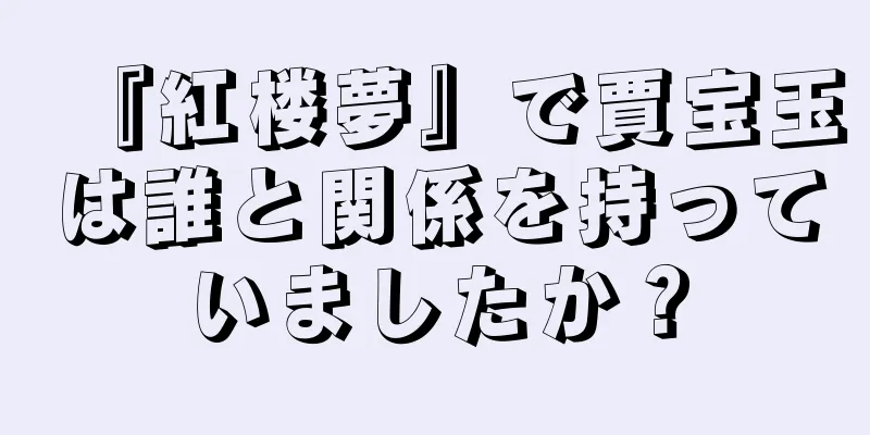 『紅楼夢』で賈宝玉は誰と関係を持っていましたか？