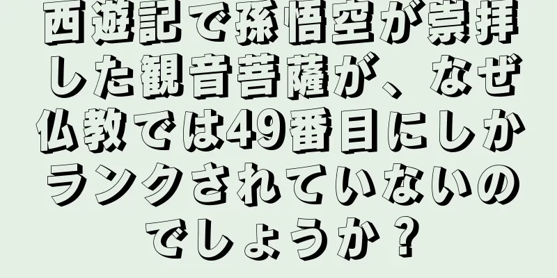 西遊記で孫悟空が崇拝した観音菩薩が、なぜ仏教では49番目にしかランクされていないのでしょうか？