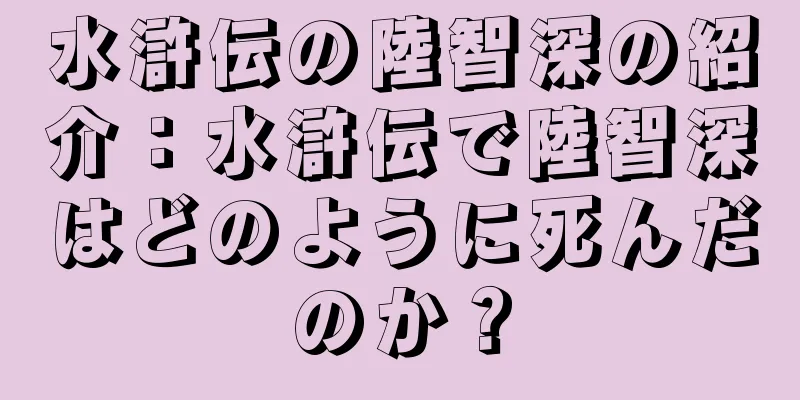 水滸伝の陸智深の紹介：水滸伝で陸智深はどのように死んだのか？