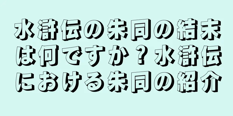 水滸伝の朱同の結末は何ですか？水滸伝における朱同の紹介