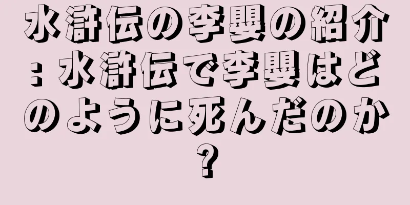 水滸伝の李嬰の紹介: 水滸伝で李嬰はどのように死んだのか?